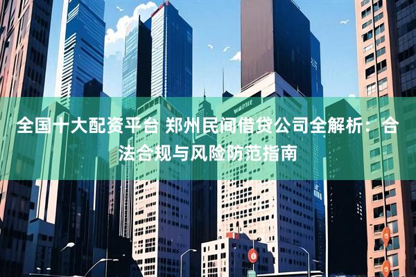 全国十大配资平台 郑州民间借贷公司全解析：合法合规与风险防范指南