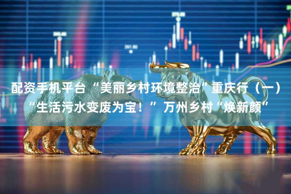 配资手机平台 “美丽乡村环境整治”重庆行（一） “生活污水变废为宝！” 万州乡村“焕新颜”