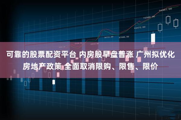 可靠的股票配资平台 内房股早盘普涨 广州拟优化房地产政策 全面取消限购、限售、限价