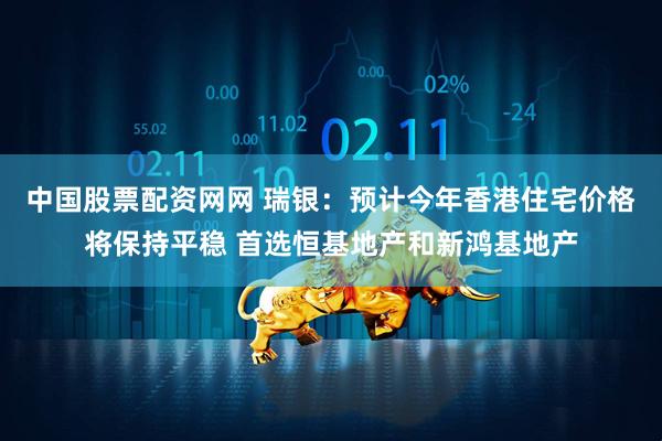 中国股票配资网网 瑞银：预计今年香港住宅价格将保持平稳 首选恒基地产和新鸿基地产