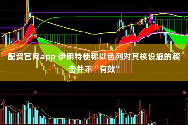配资官网app 伊朗特使称以色列对其核设施的袭击并不“有效”