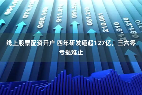 线上股票配资开户 四年研发砸超127亿，三六零亏损难止