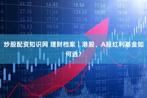 炒股配资知识网 理财档案｜港股、A股红利基金如何选？
