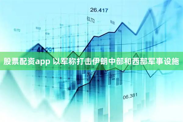 股票配资app 以军称打击伊朗中部和西部军事设施