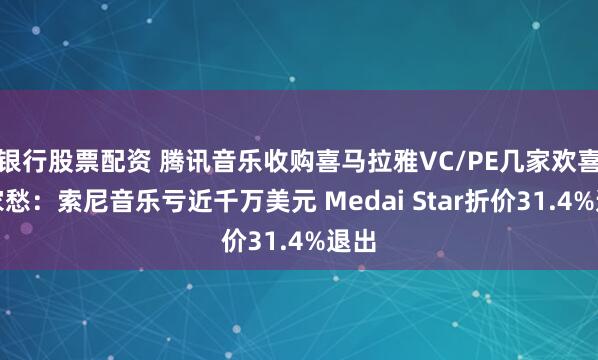 银行股票配资 腾讯音乐收购喜马拉雅VC/PE几家欢喜几家愁：索尼音乐亏近千万美元 Medai Star折价31.4%退出