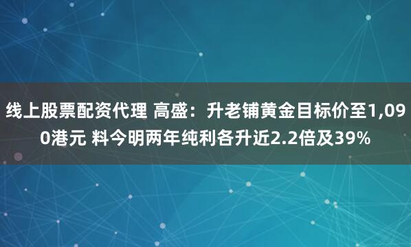 线上股票配资代理 高盛：升老铺黄金目标价至1,090港元 料今明两年纯利各升近2.2倍及39%
