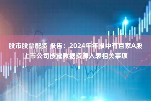股市股票配资 报告：2024年年报中有百家A股上市公司披露数据资源入表相关事项