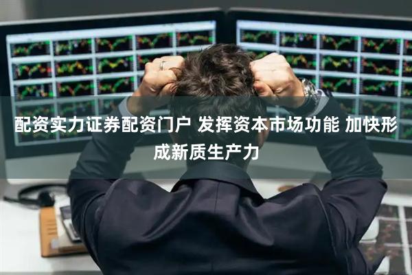 配资实力证券配资门户 发挥资本市场功能 加快形成新质生产力