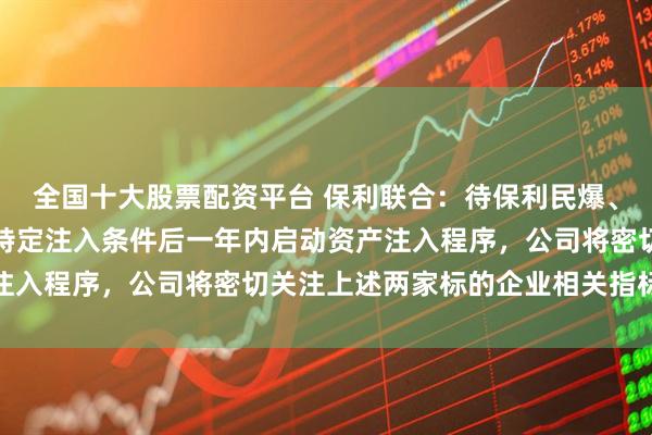 全国十大股票配资平台 保利联合：待保利民爆、保利化工两家公司满足特定注入条件后一年内启动资产注入程序，公司将密切关注上述两家标的企业相关指标情况