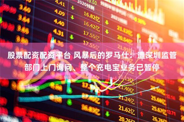 股票配资配资平台 风暴后的罗马仕：遭深圳监管部门上门询问、整个充电宝业务已暂停