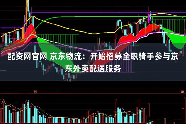 配资网官网 京东物流：开始招募全职骑手参与京东外卖配送服务
