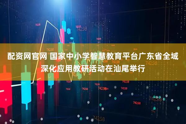 配资网官网 国家中小学智慧教育平台广东省全域深化应用教研活动在汕尾举行