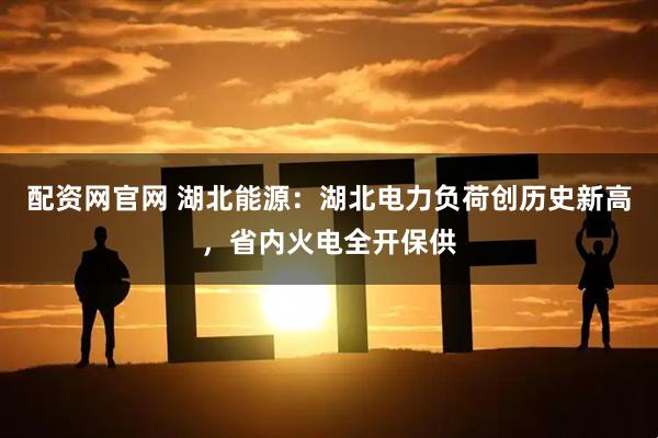 配资网官网 湖北能源：湖北电力负荷创历史新高，省内火电全开保供
