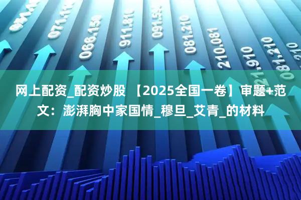 网上配资_配资炒股 【2025全国一卷】审题+范文：澎湃胸中家国情_穆旦_艾青_的材料