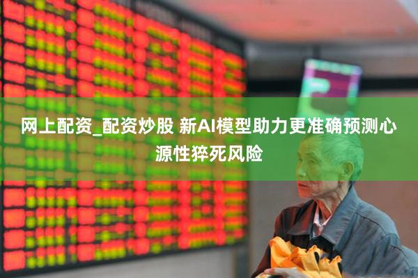 网上配资_配资炒股 新AI模型助力更准确预测心源性猝死风险