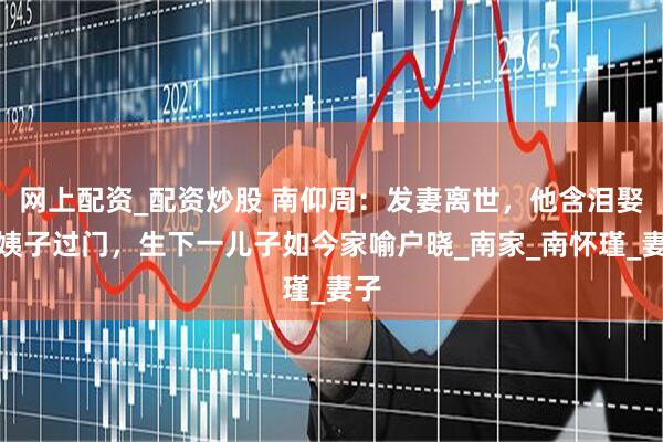 网上配资_配资炒股 南仰周：发妻离世，他含泪娶小姨子过门，生下一儿子如今家喻户晓_南家_南怀瑾_妻子