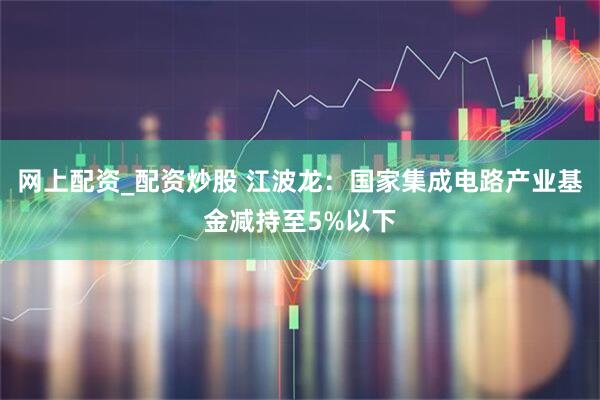网上配资_配资炒股 江波龙：国家集成电路产业基金减持至5%以下