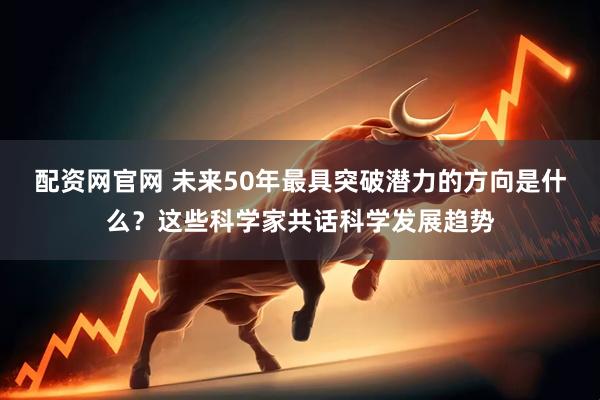 配资网官网 未来50年最具突破潜力的方向是什么？这些科学家共话科学发展趋势