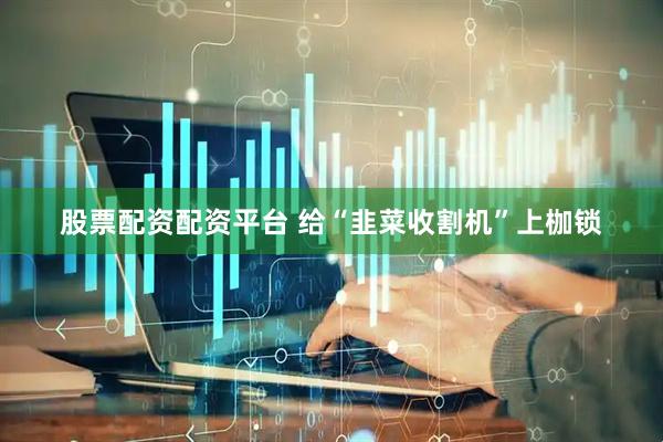 股票配资配资平台 给“韭菜收割机”上枷锁