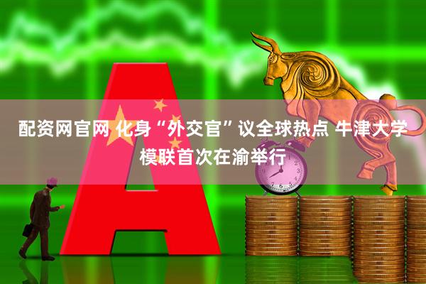配资网官网 化身“外交官”议全球热点 牛津大学模联首次在渝举行