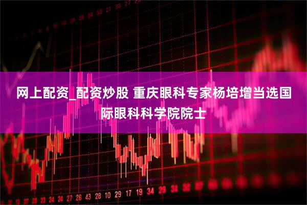 网上配资_配资炒股 重庆眼科专家杨培增当选国际眼科科学院院士
