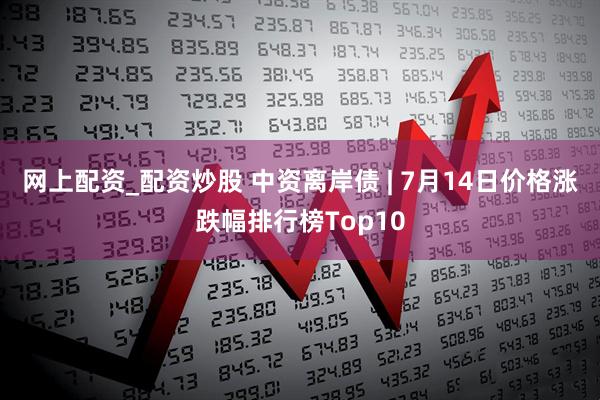 网上配资_配资炒股 中资离岸债 | 7月14日价格涨跌幅排行榜Top10