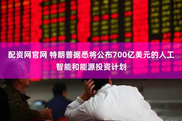 配资网官网 特朗普据悉将公布700亿美元的人工智能和能源投资计划