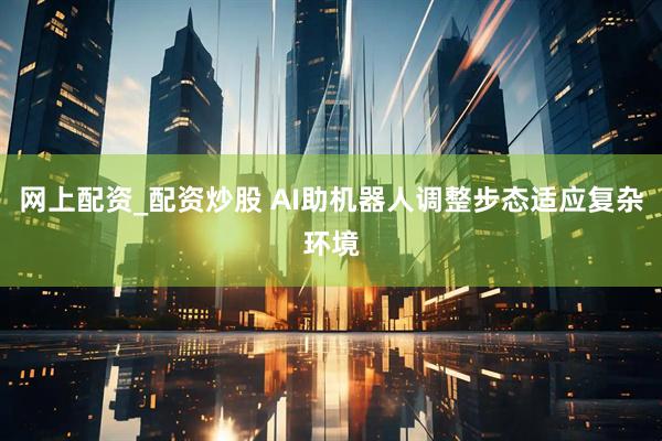 网上配资_配资炒股 AI助机器人调整步态适应复杂环境
